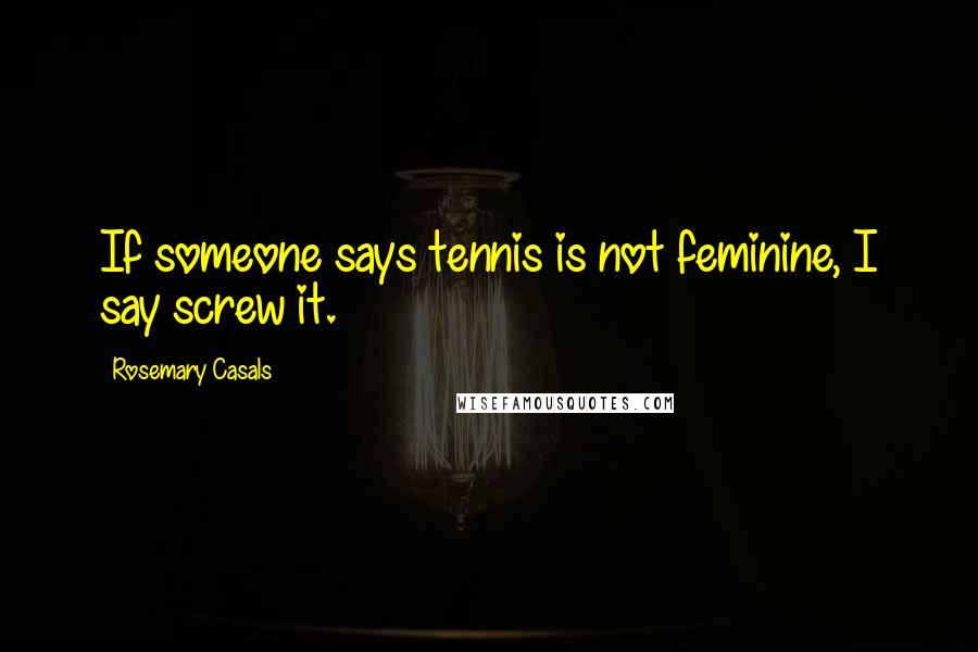 Rosemary Casals Quotes: If someone says tennis is not feminine, I say screw it.