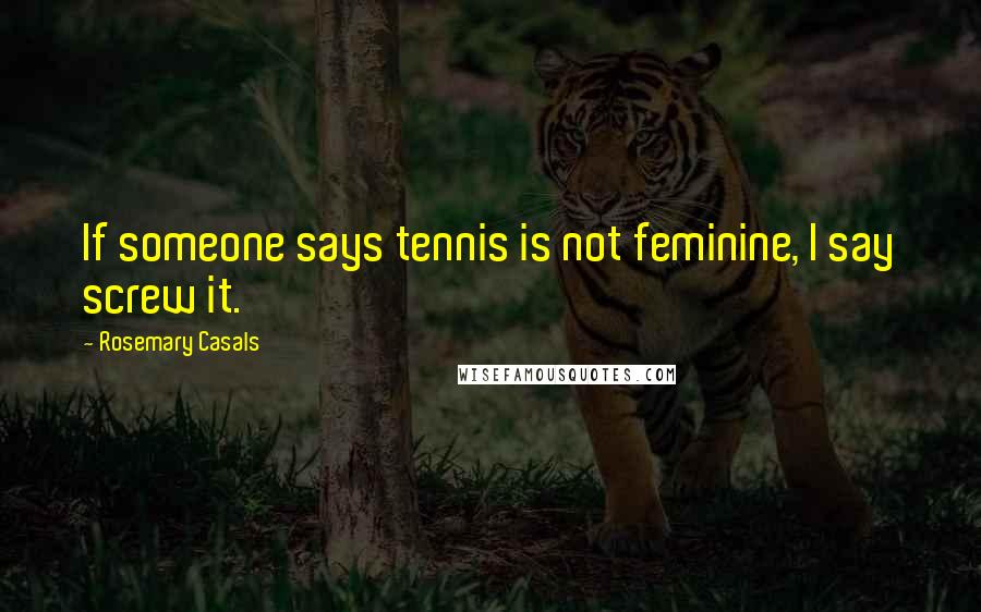 Rosemary Casals Quotes: If someone says tennis is not feminine, I say screw it.