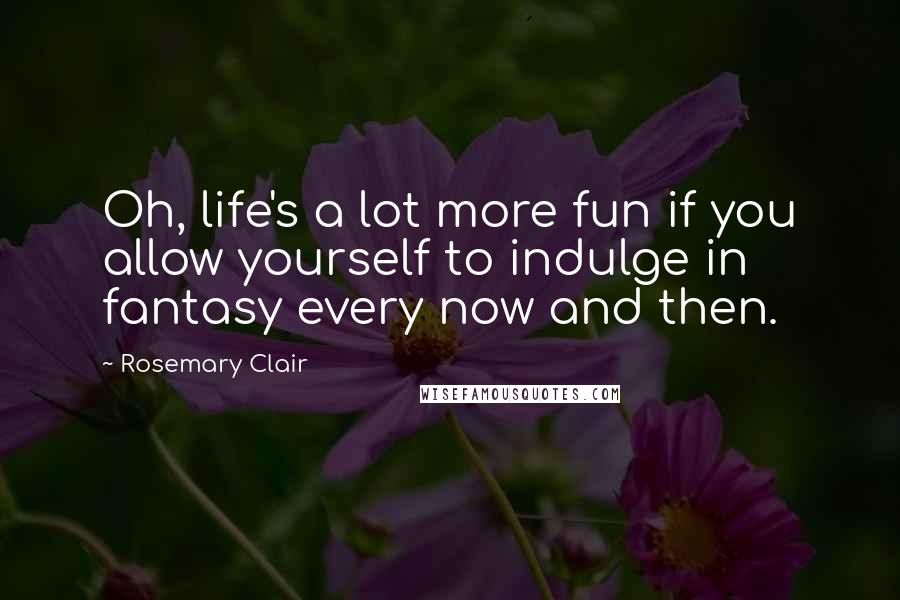Rosemary Clair Quotes: Oh, life's a lot more fun if you allow yourself to indulge in fantasy every now and then.