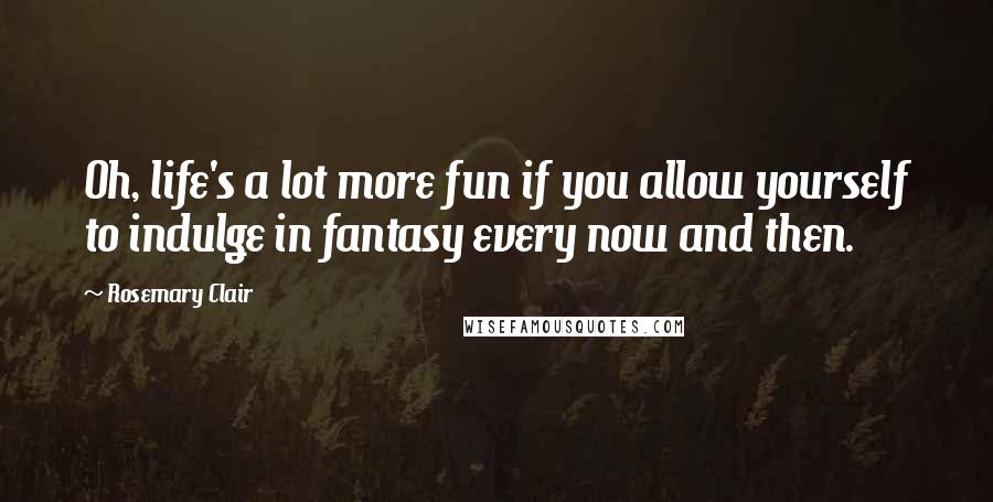 Rosemary Clair Quotes: Oh, life's a lot more fun if you allow yourself to indulge in fantasy every now and then.