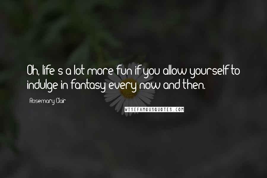 Rosemary Clair Quotes: Oh, life's a lot more fun if you allow yourself to indulge in fantasy every now and then.