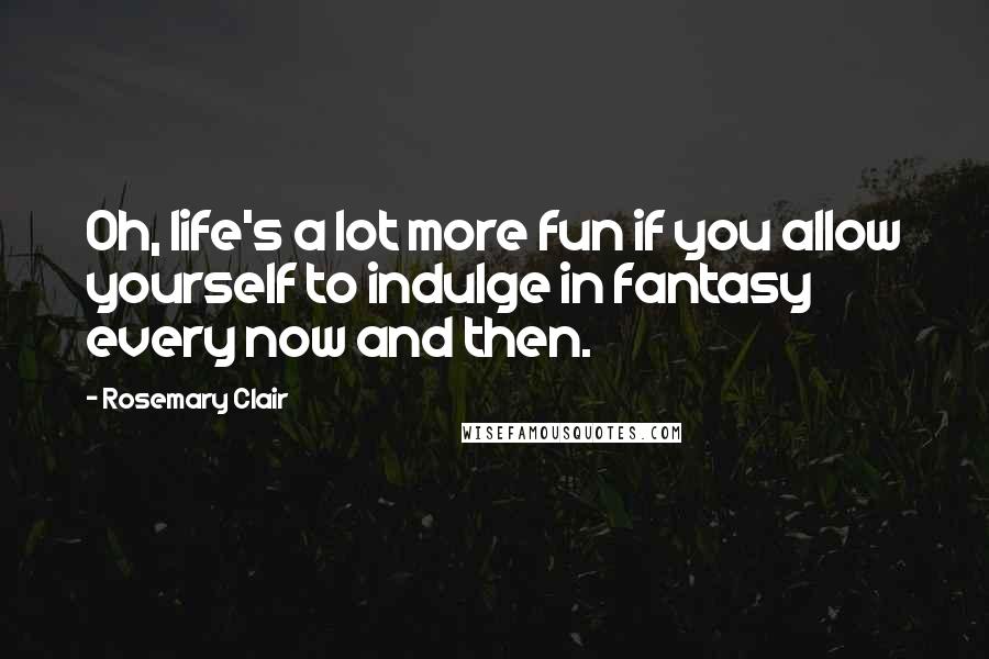 Rosemary Clair Quotes: Oh, life's a lot more fun if you allow yourself to indulge in fantasy every now and then.