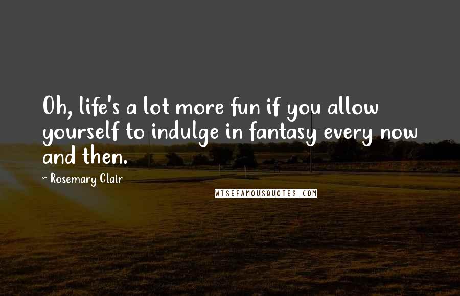 Rosemary Clair Quotes: Oh, life's a lot more fun if you allow yourself to indulge in fantasy every now and then.