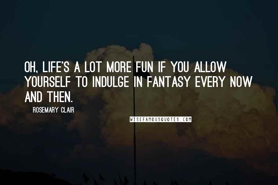 Rosemary Clair Quotes: Oh, life's a lot more fun if you allow yourself to indulge in fantasy every now and then.