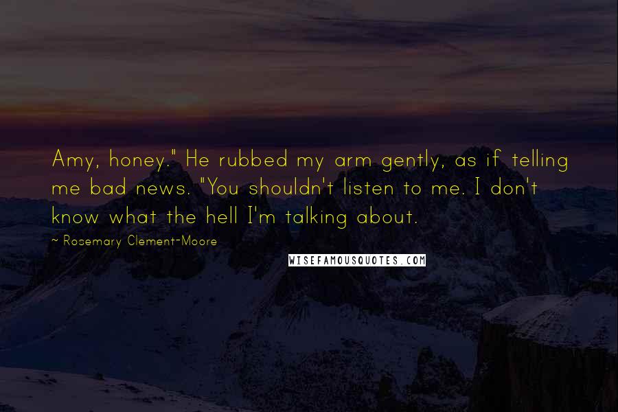 Rosemary Clement-Moore Quotes: Amy, honey." He rubbed my arm gently, as if telling me bad news. "You shouldn't listen to me. I don't know what the hell I'm talking about.