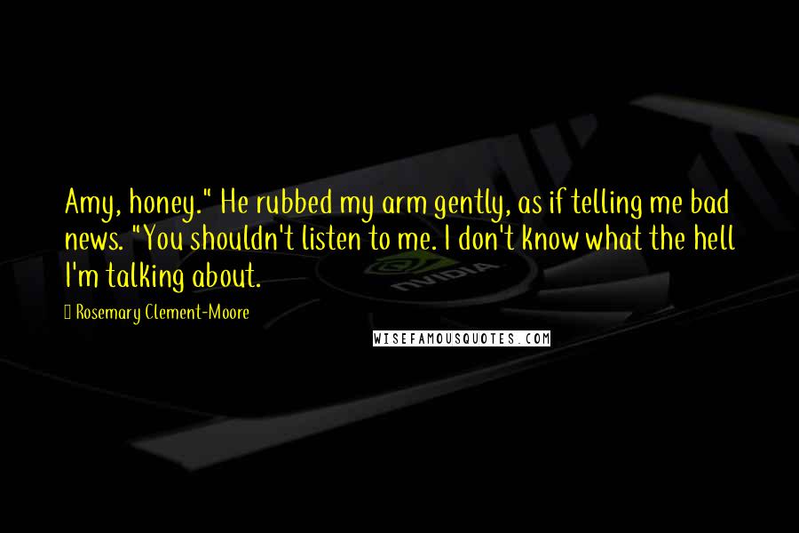 Rosemary Clement-Moore Quotes: Amy, honey." He rubbed my arm gently, as if telling me bad news. "You shouldn't listen to me. I don't know what the hell I'm talking about.