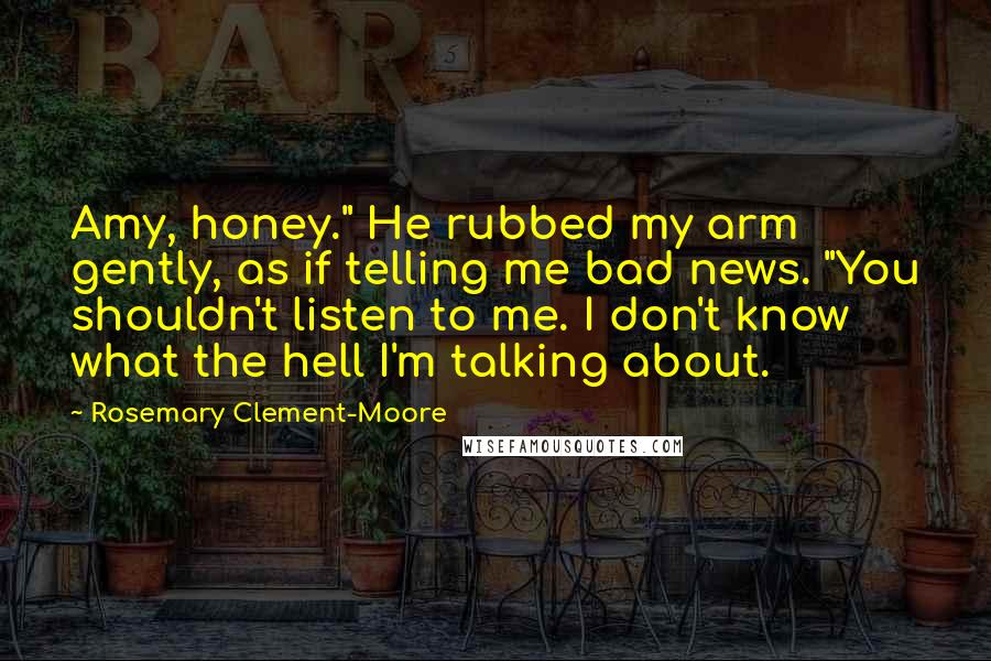 Rosemary Clement-Moore Quotes: Amy, honey." He rubbed my arm gently, as if telling me bad news. "You shouldn't listen to me. I don't know what the hell I'm talking about.