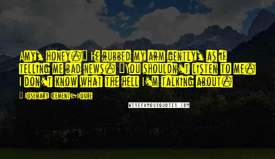 Rosemary Clement-Moore Quotes: Amy, honey." He rubbed my arm gently, as if telling me bad news. "You shouldn't listen to me. I don't know what the hell I'm talking about.