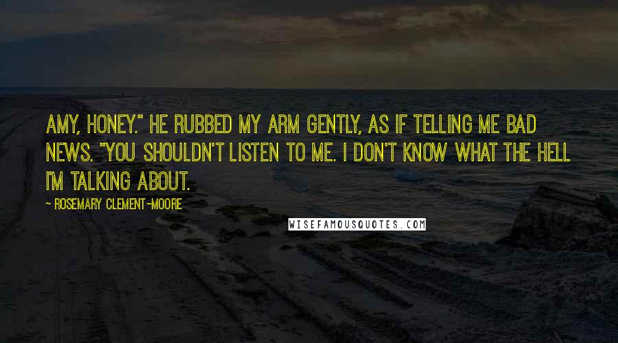 Rosemary Clement-Moore Quotes: Amy, honey." He rubbed my arm gently, as if telling me bad news. "You shouldn't listen to me. I don't know what the hell I'm talking about.