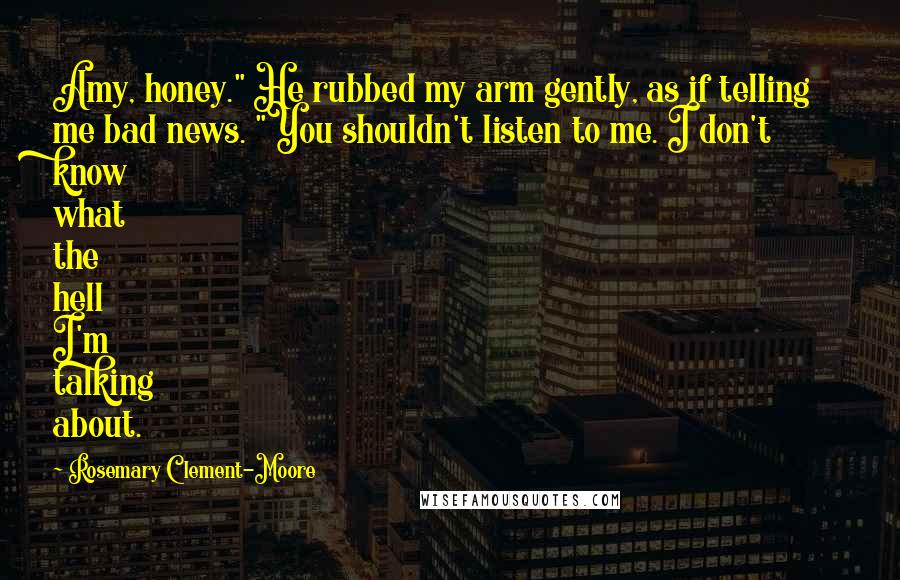 Rosemary Clement-Moore Quotes: Amy, honey." He rubbed my arm gently, as if telling me bad news. "You shouldn't listen to me. I don't know what the hell I'm talking about.