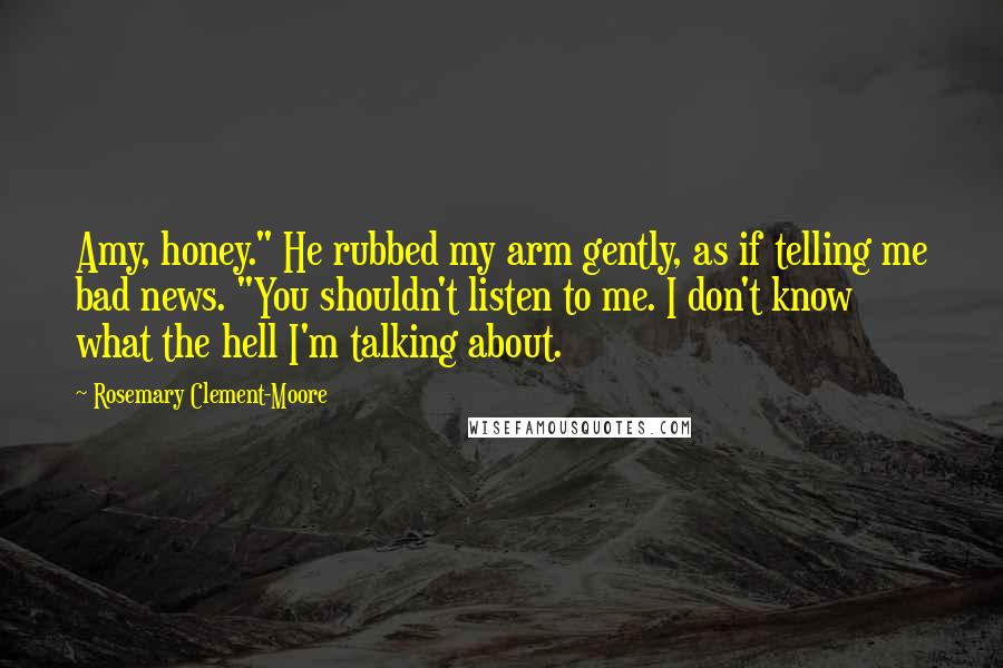 Rosemary Clement-Moore Quotes: Amy, honey." He rubbed my arm gently, as if telling me bad news. "You shouldn't listen to me. I don't know what the hell I'm talking about.