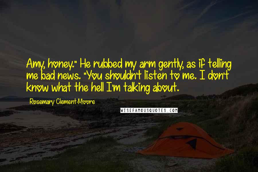 Rosemary Clement-Moore Quotes: Amy, honey." He rubbed my arm gently, as if telling me bad news. "You shouldn't listen to me. I don't know what the hell I'm talking about.