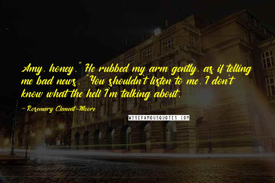 Rosemary Clement-Moore Quotes: Amy, honey." He rubbed my arm gently, as if telling me bad news. "You shouldn't listen to me. I don't know what the hell I'm talking about.