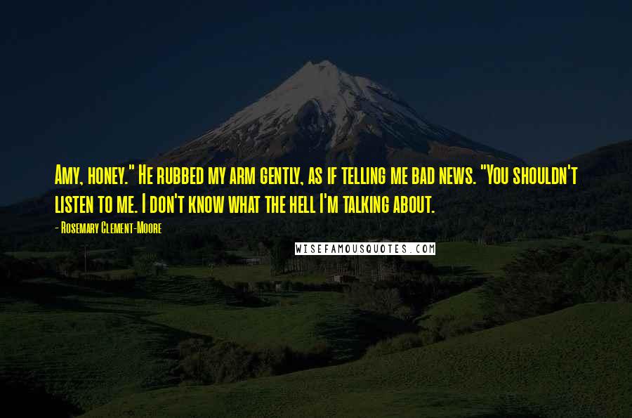 Rosemary Clement-Moore Quotes: Amy, honey." He rubbed my arm gently, as if telling me bad news. "You shouldn't listen to me. I don't know what the hell I'm talking about.