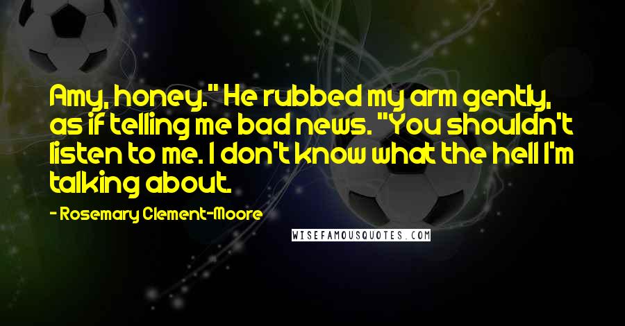 Rosemary Clement-Moore Quotes: Amy, honey." He rubbed my arm gently, as if telling me bad news. "You shouldn't listen to me. I don't know what the hell I'm talking about.