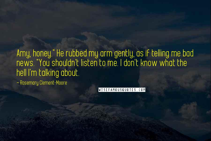 Rosemary Clement-Moore Quotes: Amy, honey." He rubbed my arm gently, as if telling me bad news. "You shouldn't listen to me. I don't know what the hell I'm talking about.