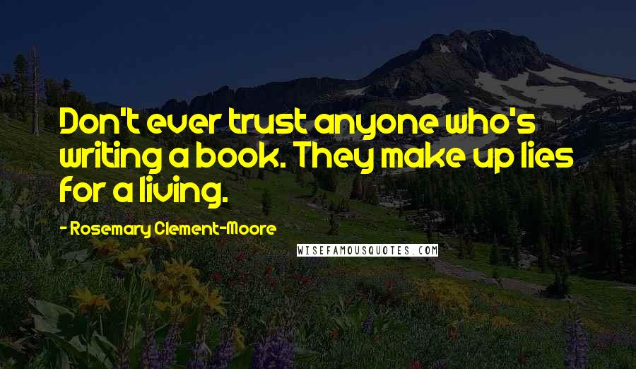 Rosemary Clement-Moore Quotes: Don't ever trust anyone who's writing a book. They make up lies for a living.