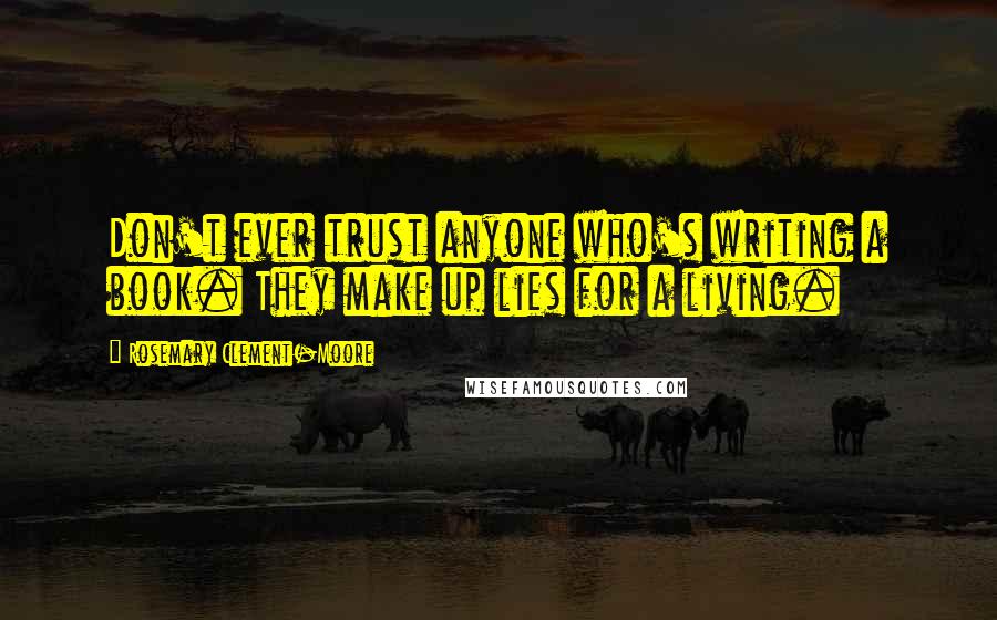 Rosemary Clement-Moore Quotes: Don't ever trust anyone who's writing a book. They make up lies for a living.
