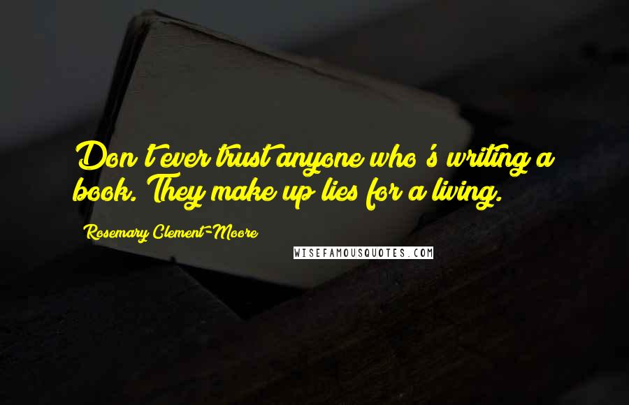 Rosemary Clement-Moore Quotes: Don't ever trust anyone who's writing a book. They make up lies for a living.