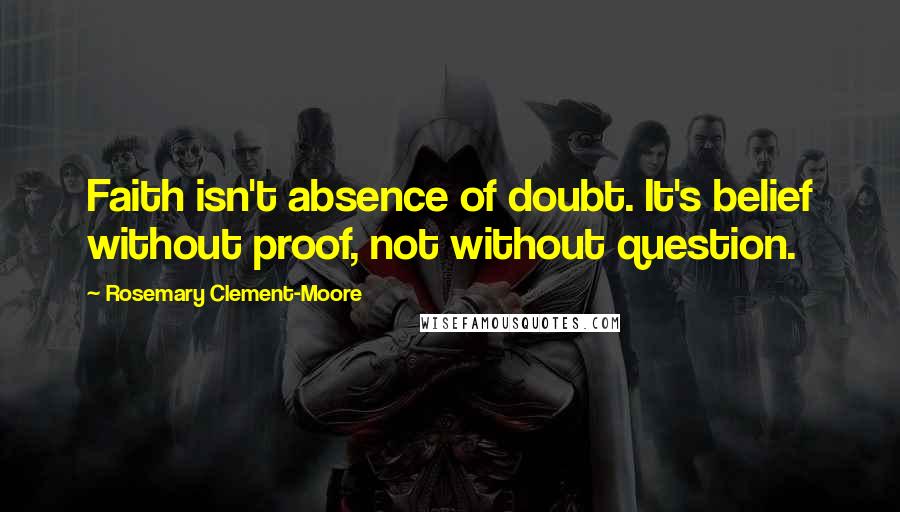 Rosemary Clement-Moore Quotes: Faith isn't absence of doubt. It's belief without proof, not without question.