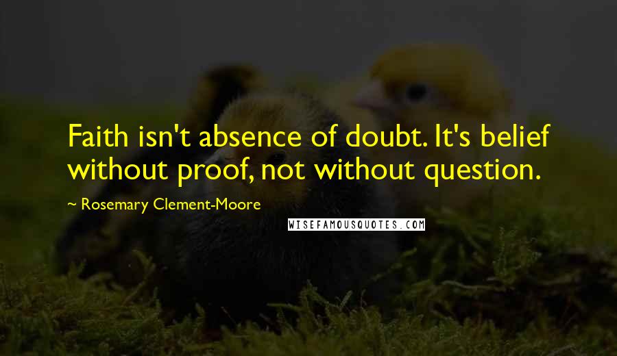 Rosemary Clement-Moore Quotes: Faith isn't absence of doubt. It's belief without proof, not without question.