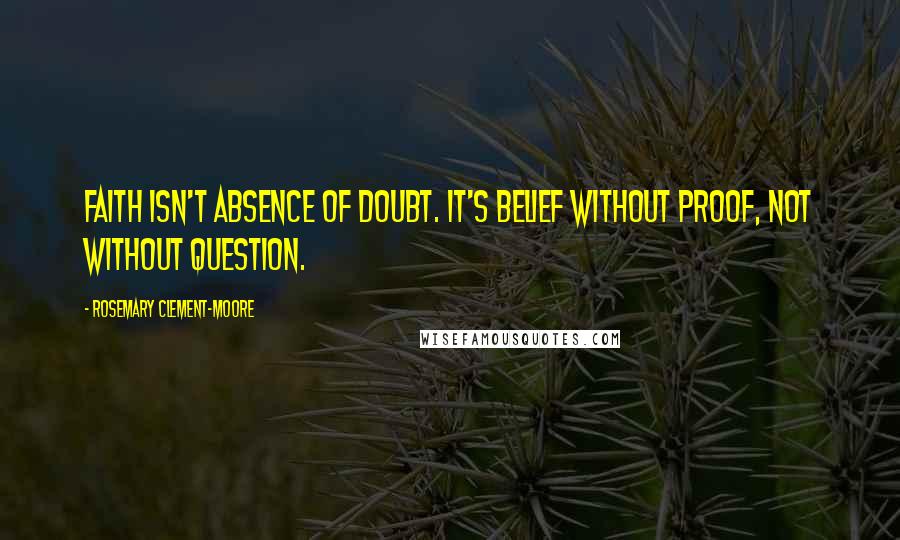 Rosemary Clement-Moore Quotes: Faith isn't absence of doubt. It's belief without proof, not without question.