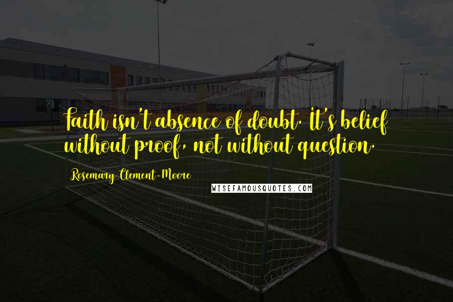 Rosemary Clement-Moore Quotes: Faith isn't absence of doubt. It's belief without proof, not without question.