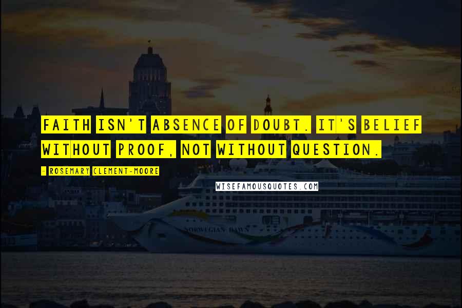 Rosemary Clement-Moore Quotes: Faith isn't absence of doubt. It's belief without proof, not without question.