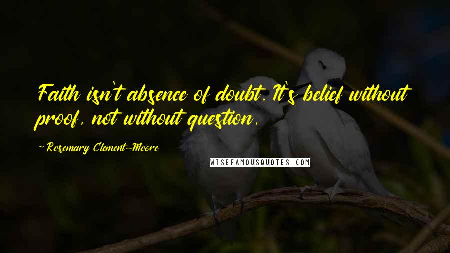 Rosemary Clement-Moore Quotes: Faith isn't absence of doubt. It's belief without proof, not without question.