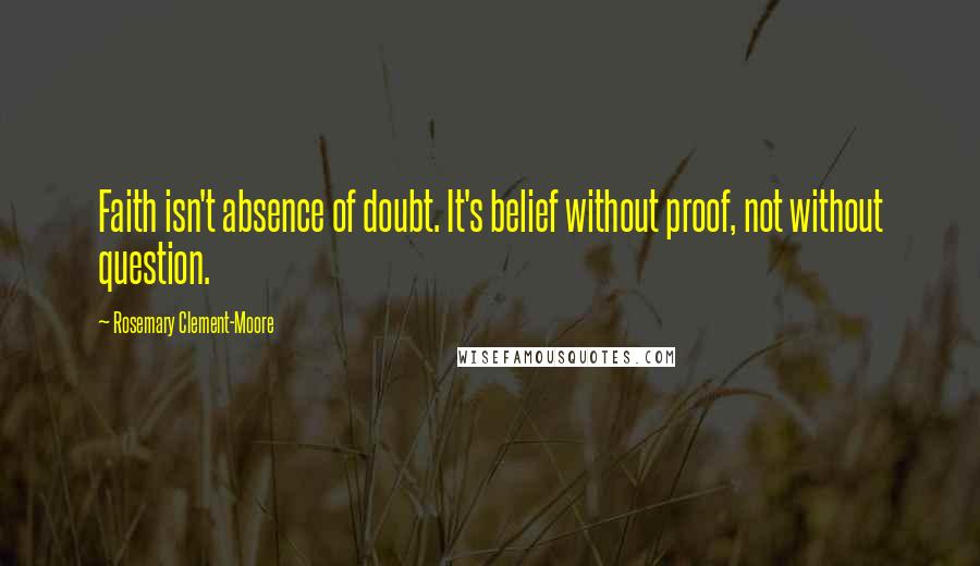 Rosemary Clement-Moore Quotes: Faith isn't absence of doubt. It's belief without proof, not without question.