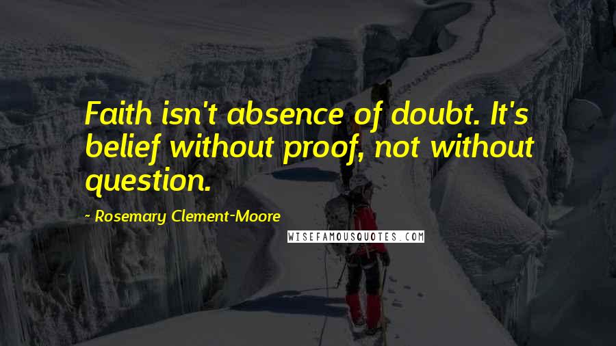 Rosemary Clement-Moore Quotes: Faith isn't absence of doubt. It's belief without proof, not without question.