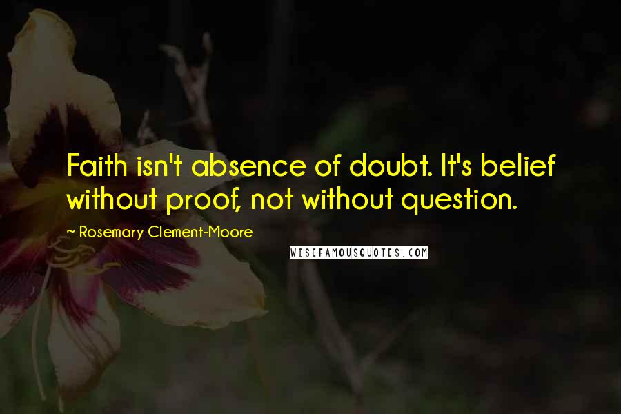 Rosemary Clement-Moore Quotes: Faith isn't absence of doubt. It's belief without proof, not without question.