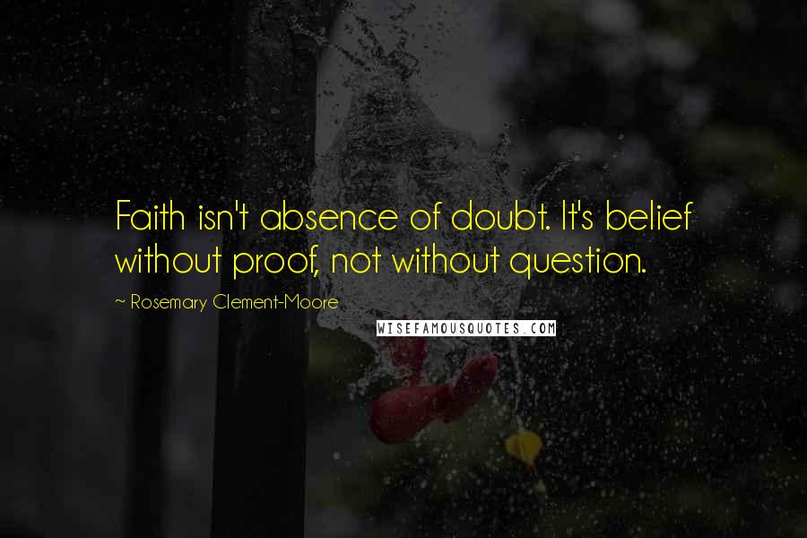 Rosemary Clement-Moore Quotes: Faith isn't absence of doubt. It's belief without proof, not without question.