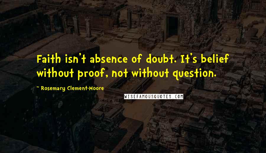 Rosemary Clement-Moore Quotes: Faith isn't absence of doubt. It's belief without proof, not without question.