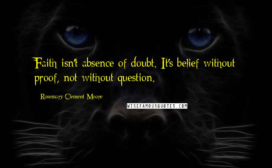 Rosemary Clement-Moore Quotes: Faith isn't absence of doubt. It's belief without proof, not without question.