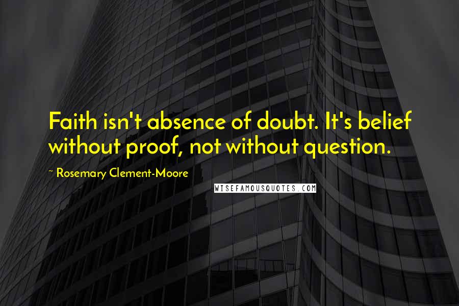 Rosemary Clement-Moore Quotes: Faith isn't absence of doubt. It's belief without proof, not without question.