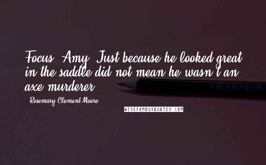 Rosemary Clement-Moore Quotes: Focus, Amy. Just because he looked great in the saddle did not mean he wasn't an axe murderer.