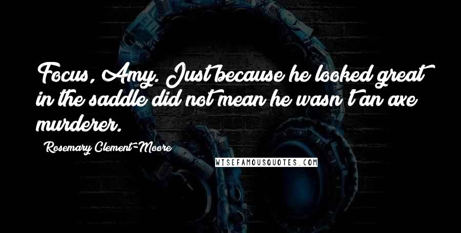 Rosemary Clement-Moore Quotes: Focus, Amy. Just because he looked great in the saddle did not mean he wasn't an axe murderer.