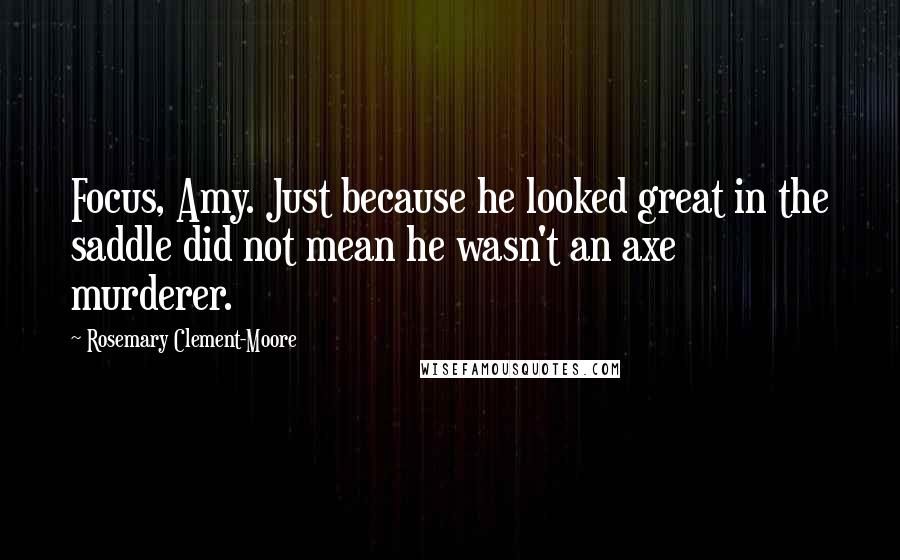 Rosemary Clement-Moore Quotes: Focus, Amy. Just because he looked great in the saddle did not mean he wasn't an axe murderer.