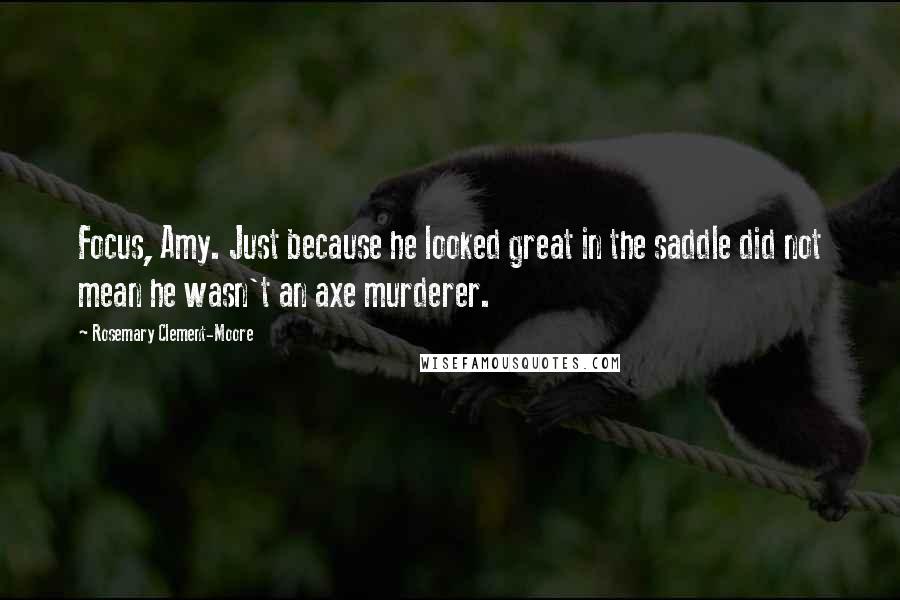 Rosemary Clement-Moore Quotes: Focus, Amy. Just because he looked great in the saddle did not mean he wasn't an axe murderer.