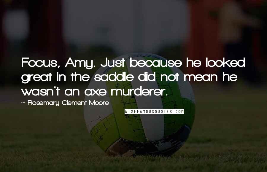 Rosemary Clement-Moore Quotes: Focus, Amy. Just because he looked great in the saddle did not mean he wasn't an axe murderer.
