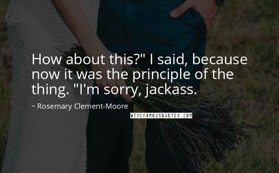 Rosemary Clement-Moore Quotes: How about this?" I said, because now it was the principle of the thing. "I'm sorry, jackass.