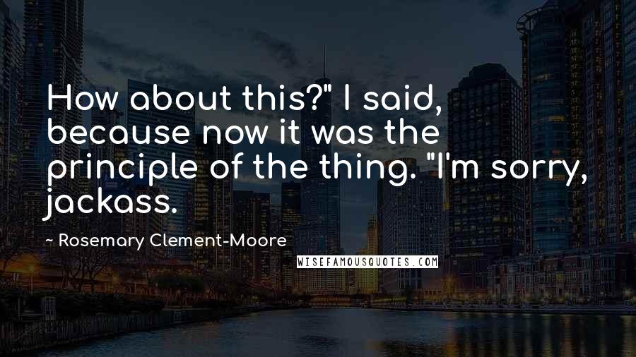 Rosemary Clement-Moore Quotes: How about this?" I said, because now it was the principle of the thing. "I'm sorry, jackass.