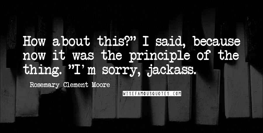 Rosemary Clement-Moore Quotes: How about this?" I said, because now it was the principle of the thing. "I'm sorry, jackass.