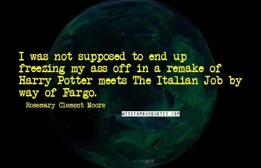 Rosemary Clement-Moore Quotes: I was not supposed to end up freezing my ass off in a remake of Harry Potter meets The Italian Job by way of Fargo.
