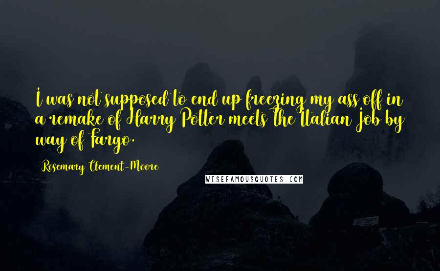 Rosemary Clement-Moore Quotes: I was not supposed to end up freezing my ass off in a remake of Harry Potter meets The Italian Job by way of Fargo.