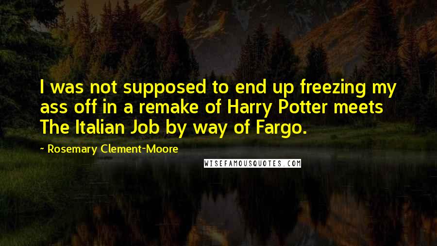 Rosemary Clement-Moore Quotes: I was not supposed to end up freezing my ass off in a remake of Harry Potter meets The Italian Job by way of Fargo.