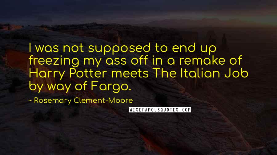 Rosemary Clement-Moore Quotes: I was not supposed to end up freezing my ass off in a remake of Harry Potter meets The Italian Job by way of Fargo.