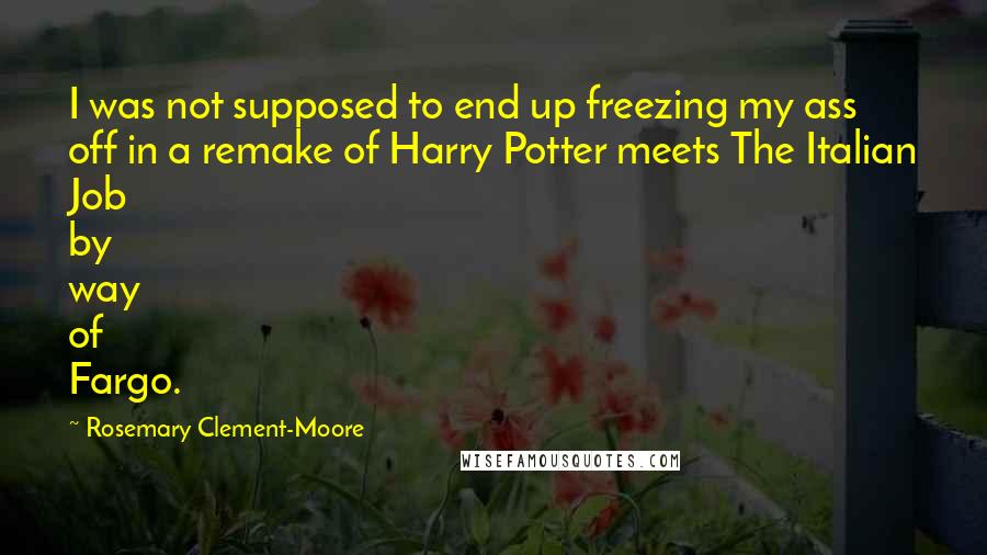 Rosemary Clement-Moore Quotes: I was not supposed to end up freezing my ass off in a remake of Harry Potter meets The Italian Job by way of Fargo.
