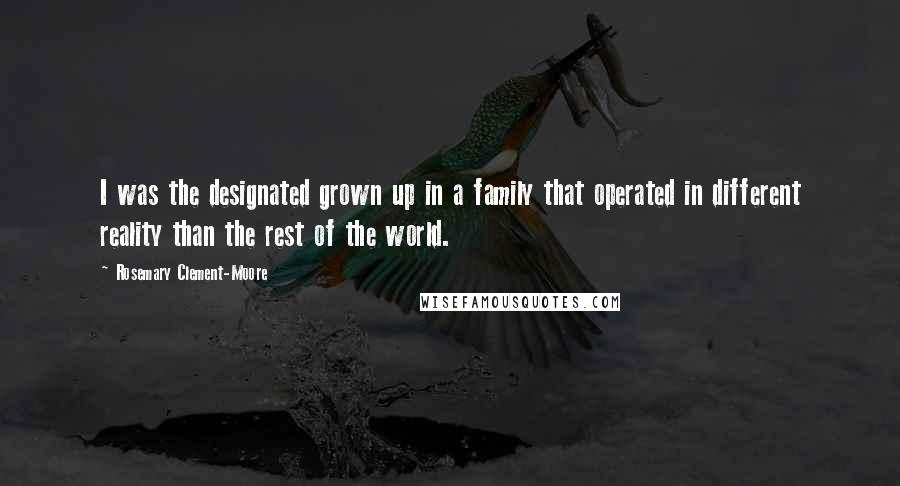 Rosemary Clement-Moore Quotes: I was the designated grown up in a family that operated in different reality than the rest of the world.